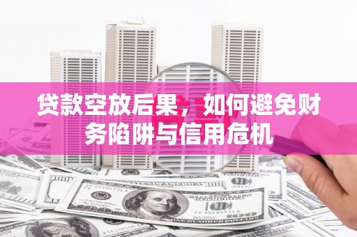 南岔贷款空放后果，如何避免财务陷阱与信用危机