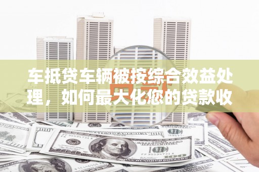 乌伊岭车抵贷车辆被按综合效益处理，如何最大化您的贷款收益？
