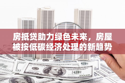 临澧房抵贷助力绿色未来，房屋被按低碳经济处理的新趋势