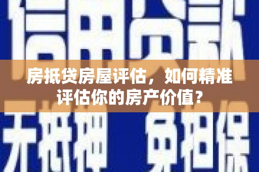 乌伊岭房抵贷房屋评估，如何精准评估你的房产价值？