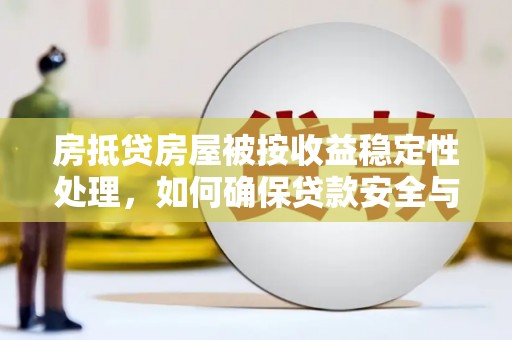 南岔房抵贷房屋被按收益稳定性处理，如何确保贷款安全与收益？