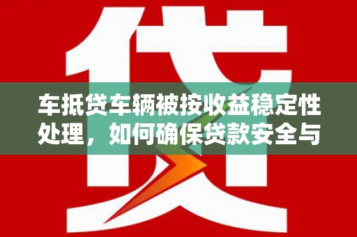 玉环车抵贷车辆被按收益稳定性处理，如何确保贷款安全与收益？