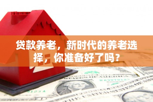 玉环贷款养老，新时代的养老选择，你准备好了吗？