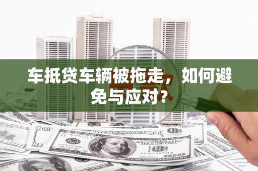 沙河口车抵贷车辆被拖走，如何避免与应对？
