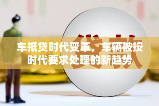 玉环车抵贷时代变革，车辆被按时代要求处理的新趋势