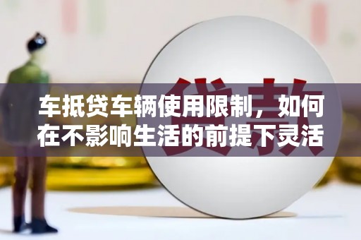 富县车抵贷车辆使用限制，如何在不影响生活的前提下灵活贷款？