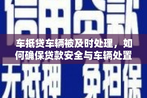 任丘车抵贷车辆被及时处理，如何确保贷款安全与车辆处置效率？