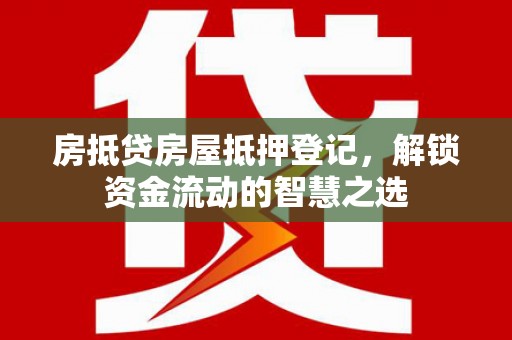 弥渡房抵贷房屋抵押登记，解锁资金流动的智慧之选