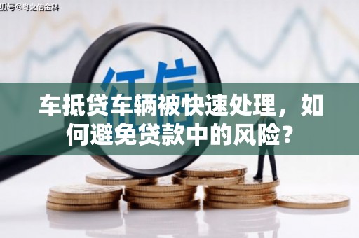 富县车抵贷车辆被快速处理，如何避免贷款中的风险？