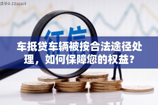 玉环车抵贷车辆被按合法途径处理，如何保障您的权益？