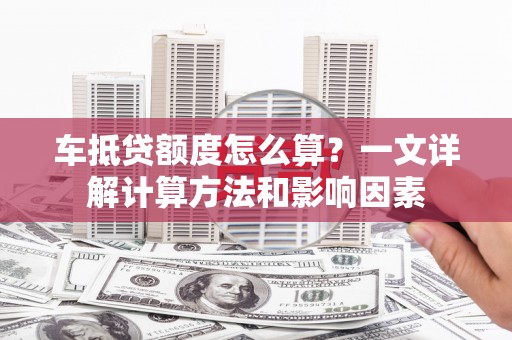 玉环车抵贷额度怎么算？一文详解计算方法和影响因素