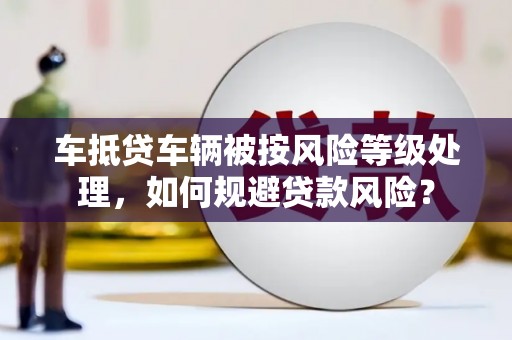 弥渡车抵贷车辆被按风险等级处理，如何规避贷款风险？