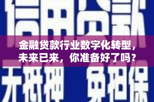 富县金融贷款行业数字化转型，未来已来，你准备好了吗？
