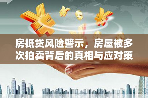个旧房抵贷风险警示，房屋被多次拍卖背后的真相与应对策略