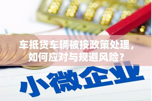 芦溪车抵贷车辆被按政策处理，如何应对与规避风险？