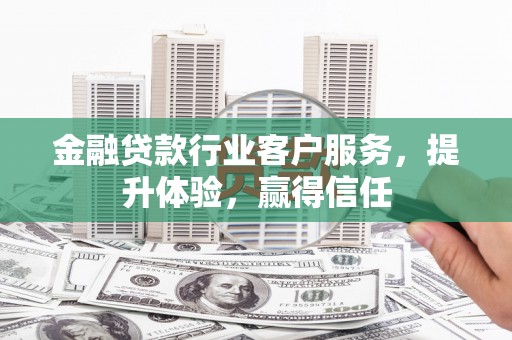 个旧金融贷款行业客户服务，提升体验，赢得信任