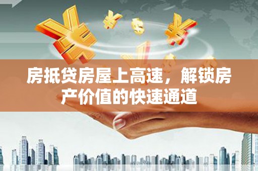 个旧房抵贷房屋上高速，解锁房产价值的快速通道