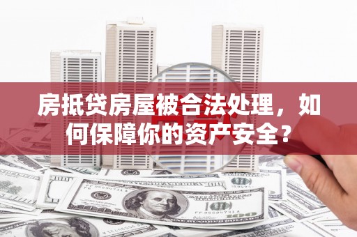 个旧房抵贷房屋被合法处理，如何保障你的资产安全？