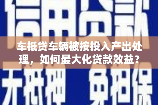 个旧车抵贷车辆被按投入产出处理，如何最大化贷款效益？