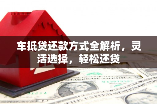 个旧车抵贷还款方式全解析，灵活选择，轻松还贷