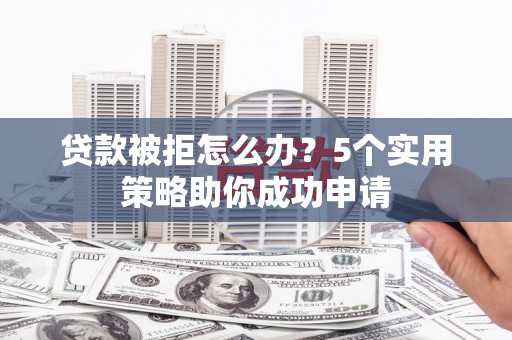 芦溪贷款被拒怎么办？5个实用策略助你成功申请