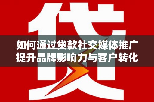 芦溪如何通过贷款社交媒体推广提升品牌影响力与客户转化率
