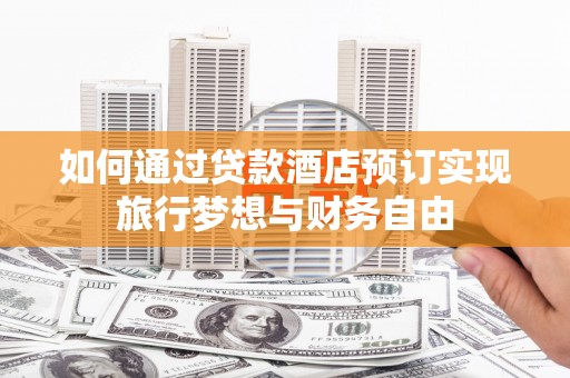 郫县如何通过贷款酒店预订实现旅行梦想与财务自由