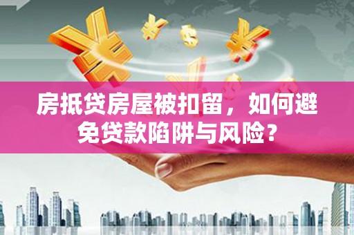 景德镇房抵贷房屋被扣留，如何避免贷款陷阱与风险？