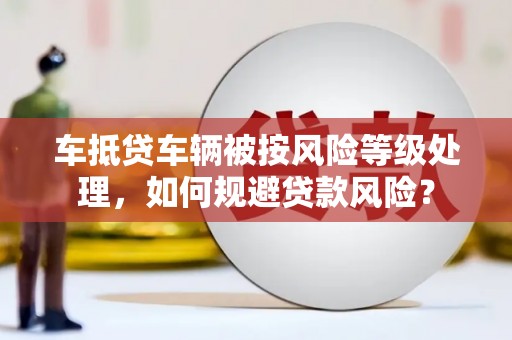 平谷车抵贷车辆被按风险等级处理，如何规避贷款风险？
