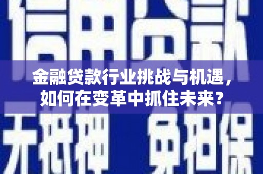 集集金融贷款行业挑战与机遇，如何在变革中抓住未来？