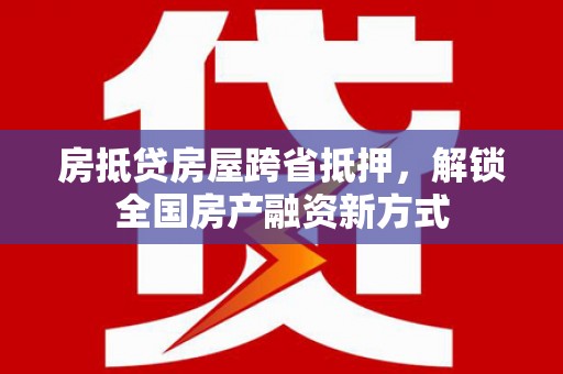 任丘房抵贷房屋跨省抵押，解锁全国房产融资新方式