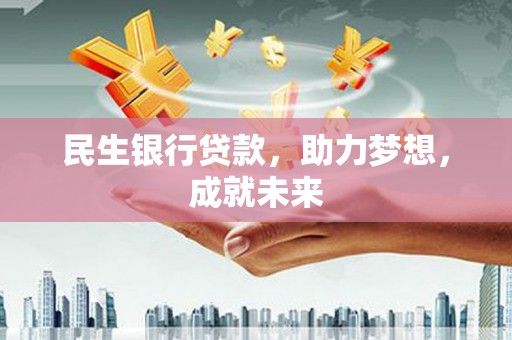 任丘民生银行贷款，助力梦想，成就未来