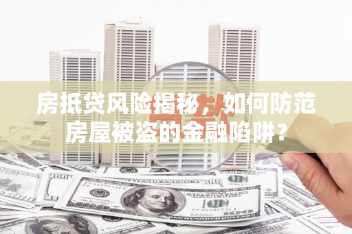 集集房抵贷风险揭秘，如何防范房屋被盗的金融陷阱？