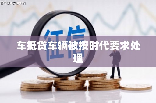 沙河口车抵贷车辆被按时代要求处理