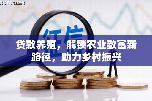 沙河口贷款养殖，解锁农业致富新路径，助力乡村振兴
