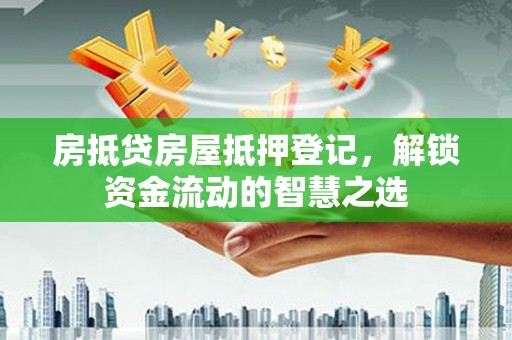 任丘房抵贷房屋抵押登记，解锁资金流动的智慧之选