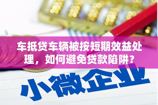 任丘车抵贷车辆被按短期效益处理，如何避免贷款陷阱？