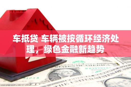 沙河口车抵贷 车辆被按循环经济处理，绿色金融新趋势