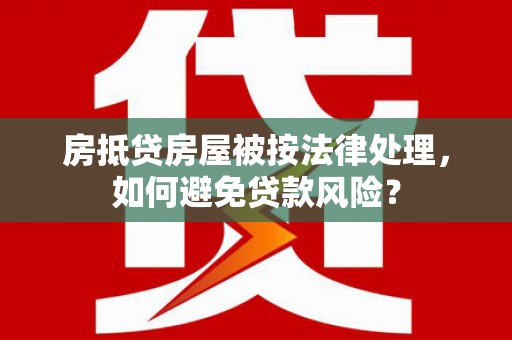 团风房抵贷房屋被按法律处理，如何避免贷款风险？