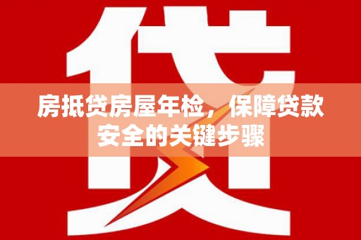 团风房抵贷房屋年检，保障贷款安全的关键步骤