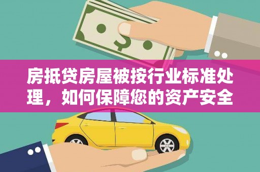 兴国房抵贷房屋被按行业标准处理，如何保障您的资产安全？