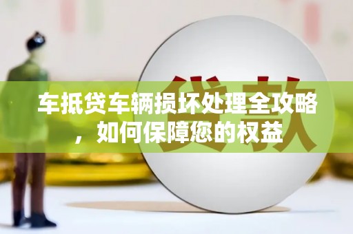 兴仁车抵贷车辆损坏处理全攻略，如何保障您的权益
