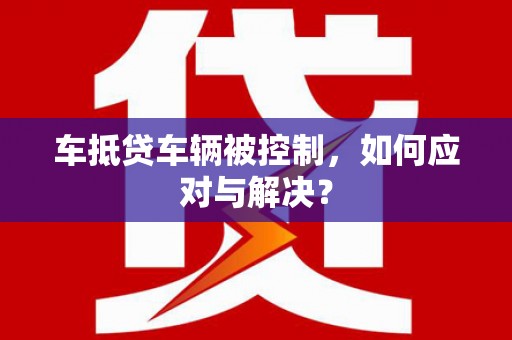 团风车抵贷车辆被控制，如何应对与解决？