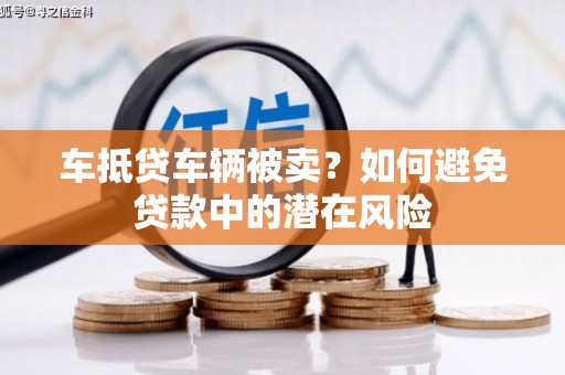 兴仁车抵贷车辆被卖？如何避免贷款中的潜在风险