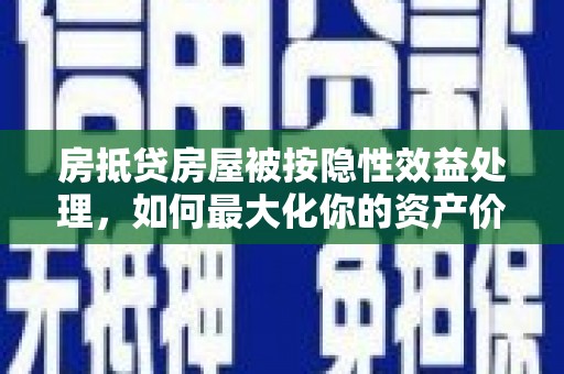 宿松房抵贷房屋被按隐性效益处理，如何最大化你的资产价值？
