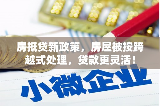 墨玉房抵贷新政策，房屋被按跨越式处理，贷款更灵活！
