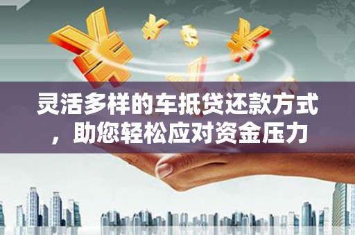 宜黄灵活多样的车抵贷还款方式，助您轻松应对资金压力