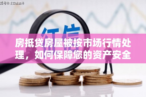 芦溪房抵贷房屋被按市场行情处理，如何保障您的资产安全？