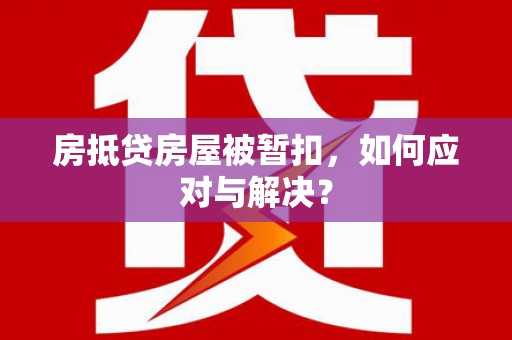 郫县房抵贷房屋被暂扣，如何应对与解决？