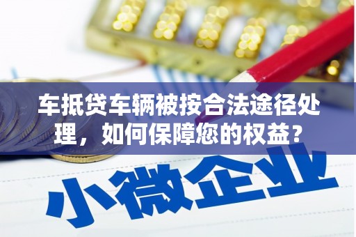 红河车抵贷车辆被按合法途径处理，如何保障您的权益？